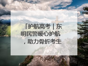 护航高考｜东明民警暖心护航，助力骨折考生顺利参加高考